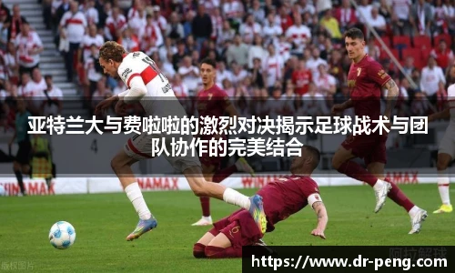 亚特兰大与费啦啦的激烈对决揭示足球战术与团队协作的完美结合