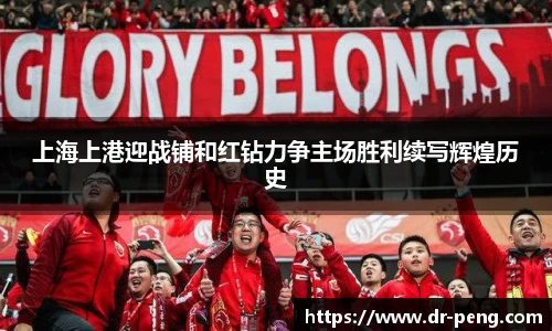 上海上港迎战铺和红钻力争主场胜利续写辉煌历史