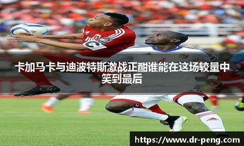 卡加马卡与迪波特斯激战正酣谁能在这场较量中笑到最后